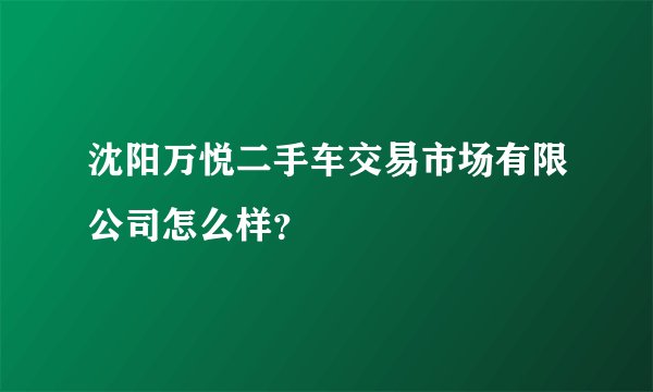 沈阳万悦二手车交易市场有限公司怎么样？