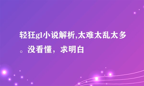 轻狂gl小说解析,太难太乱太多。没看懂，求明白