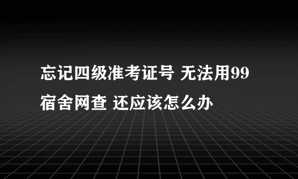 忘记四级准考证号 无法用99宿舍网查 还应该怎么办