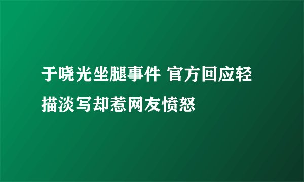 于哓光坐腿事件 官方回应轻描淡写却惹网友愤怒