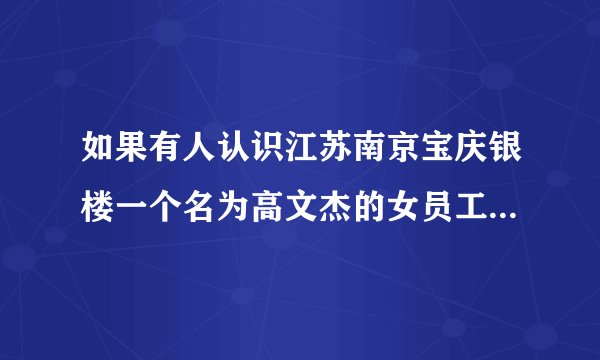 如果有人认识江苏南京宝庆银楼一个名为高文杰的女员工，麻烦告诉她，我很想她……