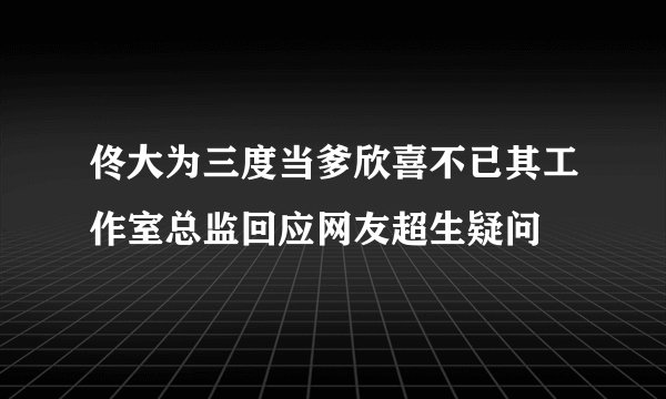 佟大为三度当爹欣喜不已其工作室总监回应网友超生疑问