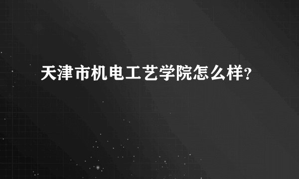 天津市机电工艺学院怎么样？