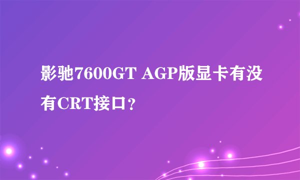 影驰7600GT AGP版显卡有没有CRT接口？