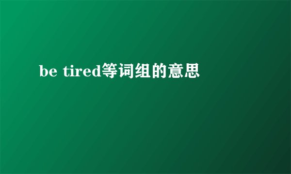 be tired等词组的意思
