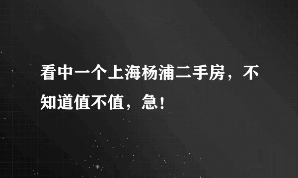 看中一个上海杨浦二手房，不知道值不值，急！