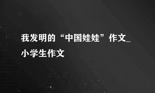 我发明的“中国娃娃”作文_小学生作文