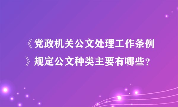 《党政机关公文处理工作条例》规定公文种类主要有哪些？