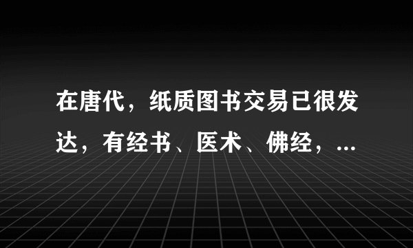 在唐代，纸质图书交易已很发达，有经书、医术、佛经，还有诗人的个人专辑；到宋代，官方出版与民间出版竞相发展，大相国寺就有很大的图书市场，并且兼营字画、古玩交易。这可以反映﻿（   ）﻿A.商品经济已发展到新阶段B.科技进步推动了文化的发展C.古代民众的文化素质较高D.统治者对文化教育事业重视