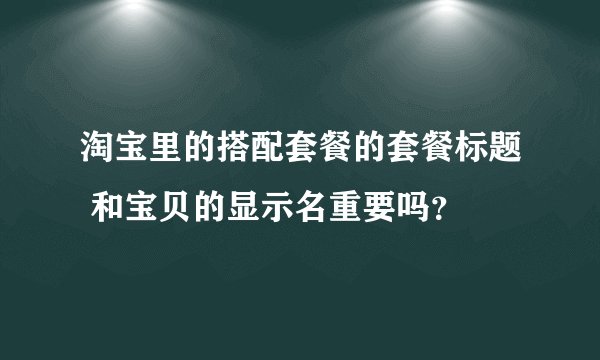 淘宝里的搭配套餐的套餐标题 和宝贝的显示名重要吗？