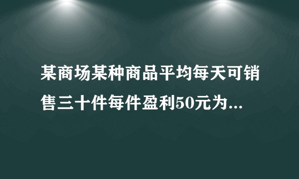 某商场某种商品平均每天可销售三十件每件盈利50元为尽快减少库