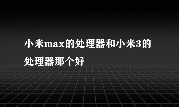 小米max的处理器和小米3的处理器那个好
