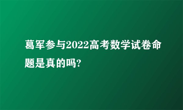 葛军参与2022高考数学试卷命题是真的吗?