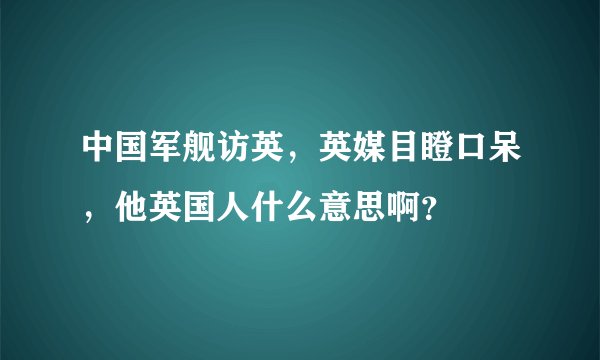 中国军舰访英，英媒目瞪口呆，他英国人什么意思啊？
