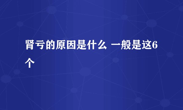 肾亏的原因是什么 一般是这6个