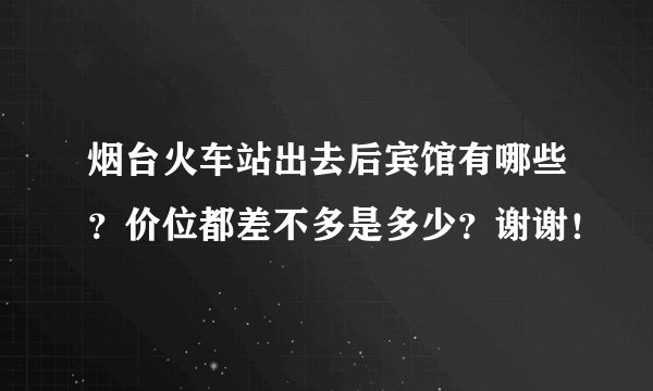 烟台火车站出去后宾馆有哪些？价位都差不多是多少？谢谢！