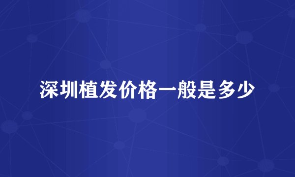 深圳植发价格一般是多少