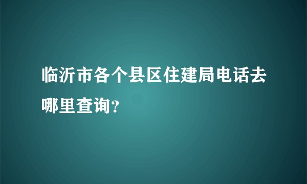 临沂市各个县区住建局电话去哪里查询？