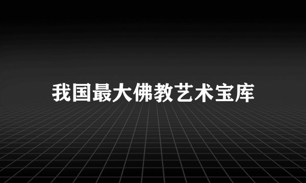 我国最大佛教艺术宝库