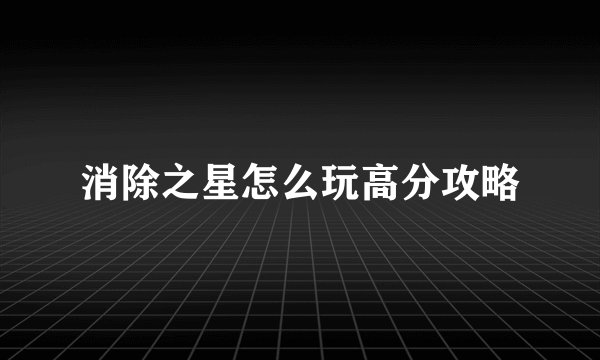 消除之星怎么玩高分攻略