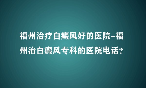 福州治疗白癜风好的医院-福州治白癜风专科的医院电话？