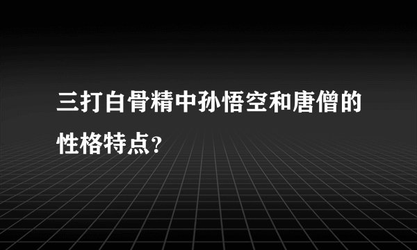 三打白骨精中孙悟空和唐僧的性格特点？