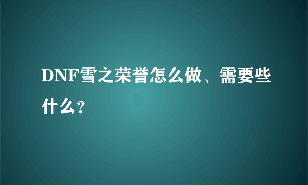 DNF雪之荣誉怎么做、需要些什么？