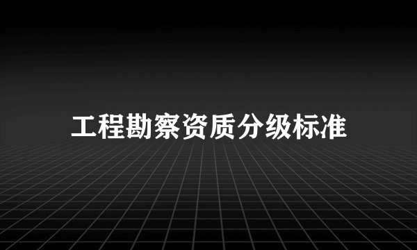 工程勘察资质分级标准