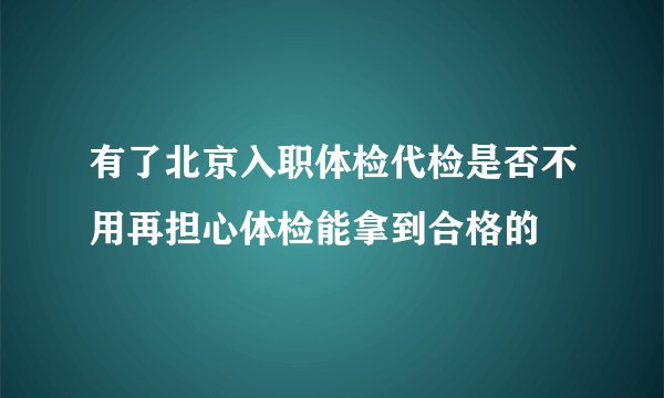 有了北京入职体检代检是否不用再担心体检能拿到合格的