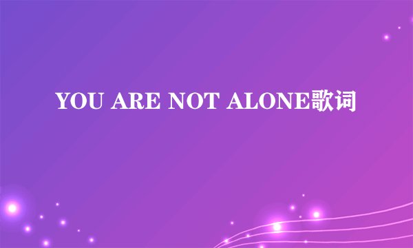 YOU ARE NOT ALONE歌词