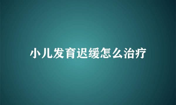 小儿发育迟缓怎么治疗