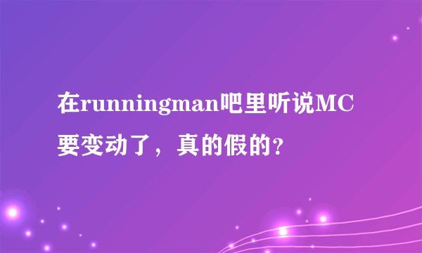 在runningman吧里听说MC要变动了，真的假的？