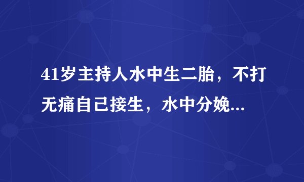 41岁主持人水中生二胎，不打无痛自己接生，水中分娩不妨了解下