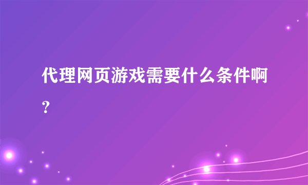 代理网页游戏需要什么条件啊？