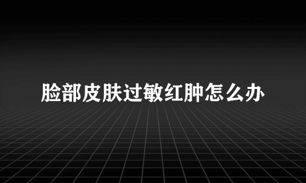 脸部皮肤过敏红肿怎么办