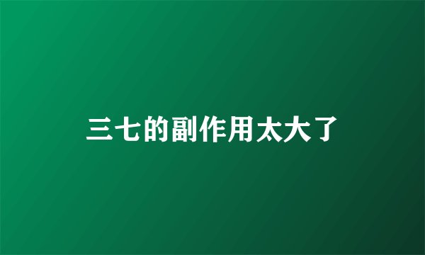 三七的副作用太大了