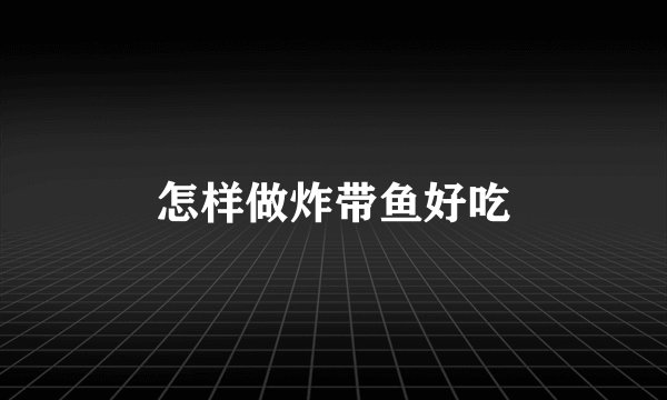 怎样做炸带鱼好吃