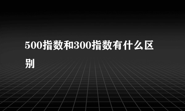 500指数和300指数有什么区别