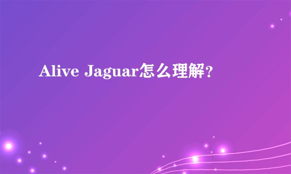 Alive Jaguar怎么理解？