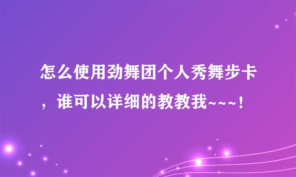 怎么使用劲舞团个人秀舞步卡，谁可以详细的教教我~~~！