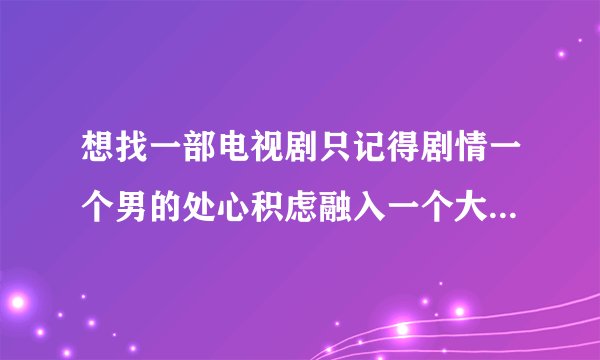 想找一部电视剧只记得剧情一个男的处心积虑融入一个大户人家，结果全家人都被出卖？