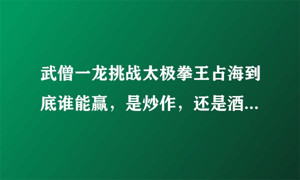 武僧一龙挑战太极拳王占海到底谁能赢，是炒作，还是酒后失言？