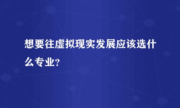 想要往虚拟现实发展应该选什么专业？