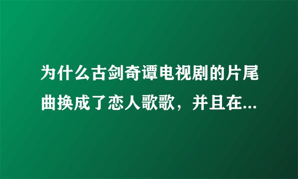 为什么古剑奇谭电视剧的片尾曲换成了恋人歌歌，并且在片尾曲的字幕中，原声带里都没有远方？