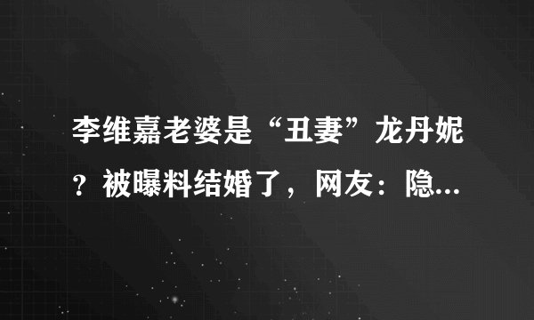 李维嘉老婆是“丑妻”龙丹妮？被曝料结婚了，网友：隐藏的真好！
