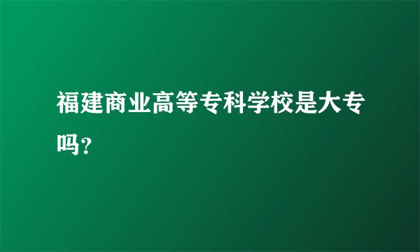 福建商业高等专科学校是大专吗？