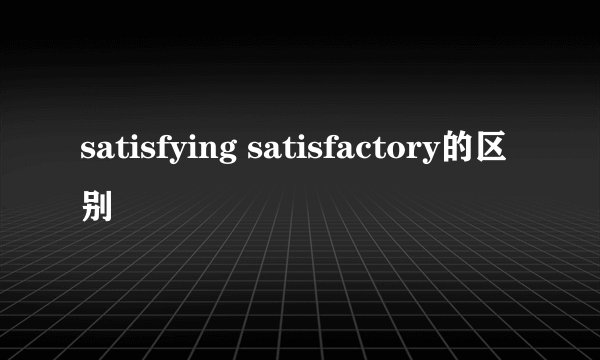 satisfying satisfactory的区别