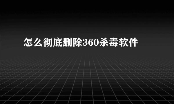 怎么彻底删除360杀毒软件
