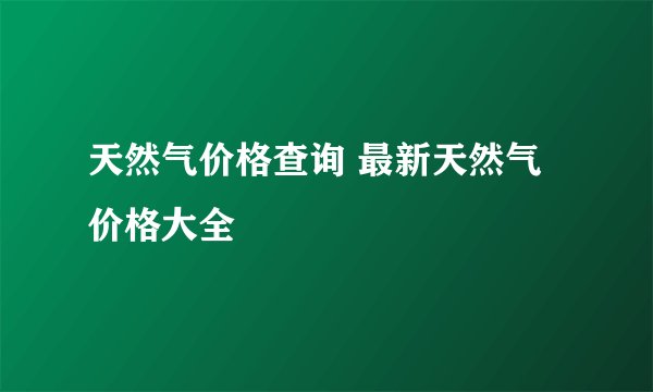 天然气价格查询 最新天然气价格大全