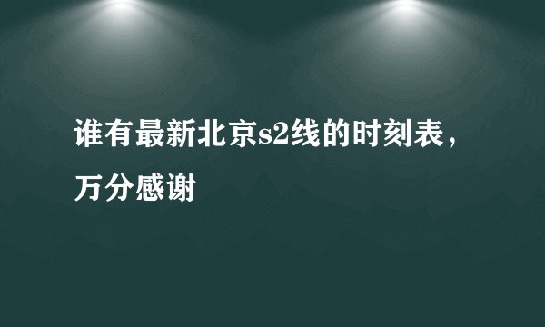 谁有最新北京s2线的时刻表，万分感谢